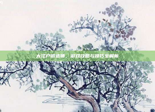 大江户锻造师,游戏攻略与技巧全解析