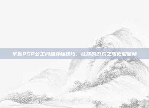 掌握PSP公主同盟存档技巧,让你的游戏之旅更加顺畅