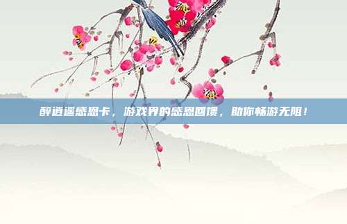 醉逍遥感恩卡,游戏界的感恩回馈,助你畅游无阻!