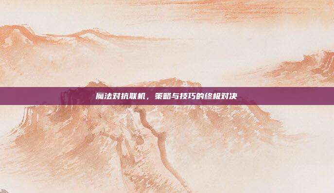 魔法对抗联机,策略与技巧的终极对决