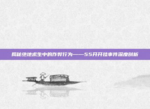 揭秘绝地求生中的作弊行为——55开开挂事件深度剖析