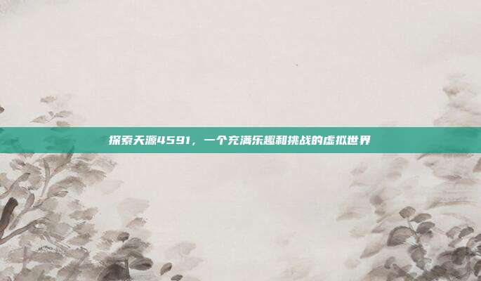 探索天源4591,一个充满乐趣和挑战的虚拟世界