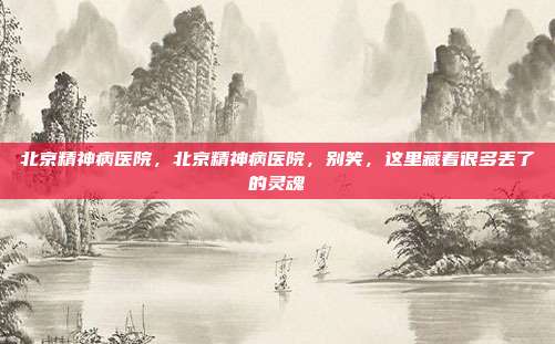 北京精神病医院，北京精神病医院，别笑，这里藏着很多丢了的灵魂