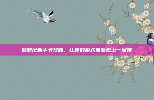 鹿鼎记新手卡攻略,让你的游戏体验更上一层楼