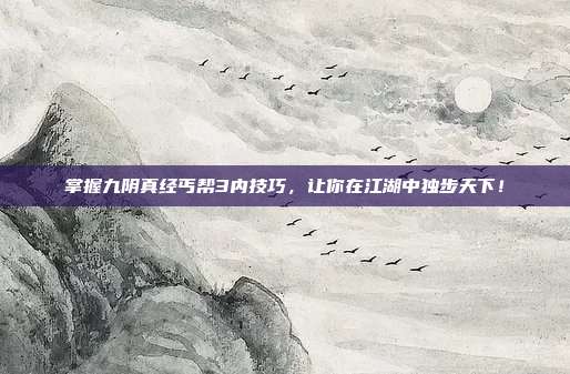 掌握九阴真经丐帮3内技巧,让你在江湖中独步天下!