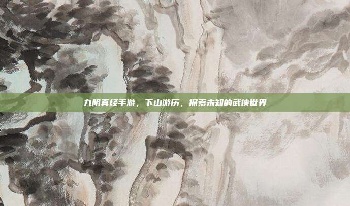 九阴真经手游,下山游历,探索未知的武侠世界