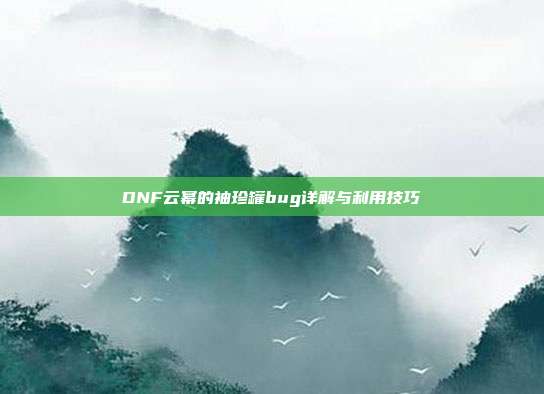 DNF云幂的袖珍罐bug详解与利用技巧