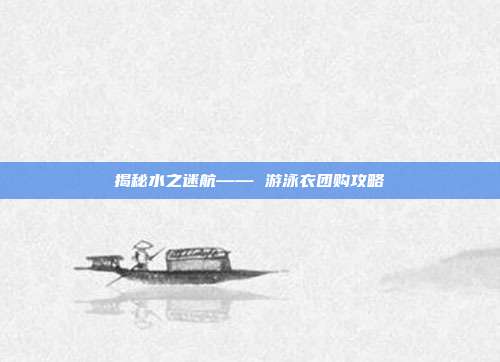 揭秘水之迷航—— 游泳衣团购攻略