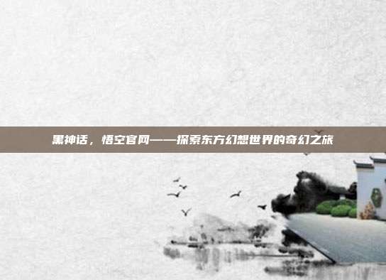 黑神话,悟空官网——探索东方幻想世界的奇幻之旅
