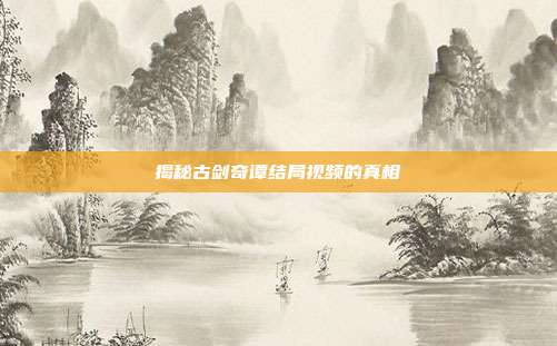 揭秘古剑奇谭结局视频的真相