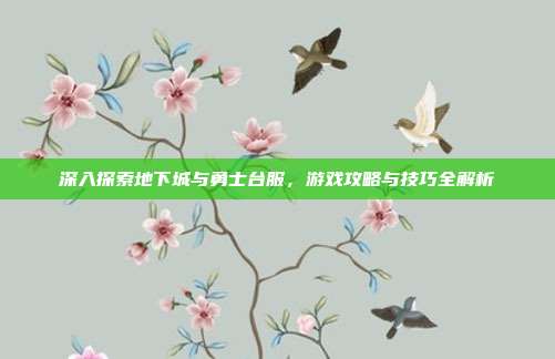 深入探索地下城与勇士台服,游戏攻略与技巧全解析