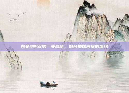 古墓丽影8第一关攻略,揭开神秘古墓的面纱