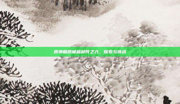 原神复原械画部件之六,探索与挑战