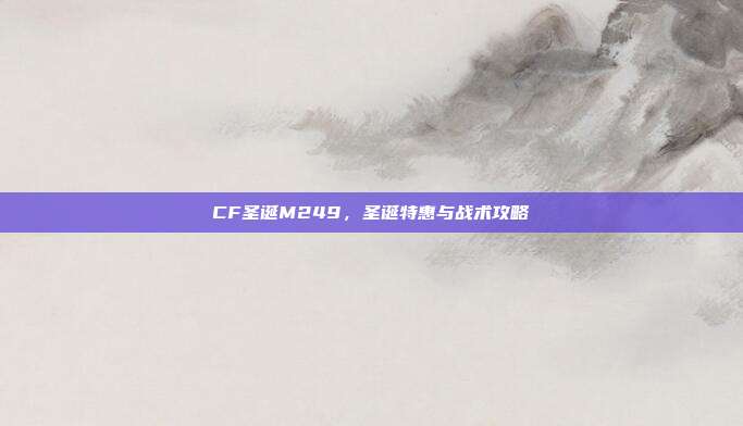 CF圣诞M249,圣诞特惠与战术攻略