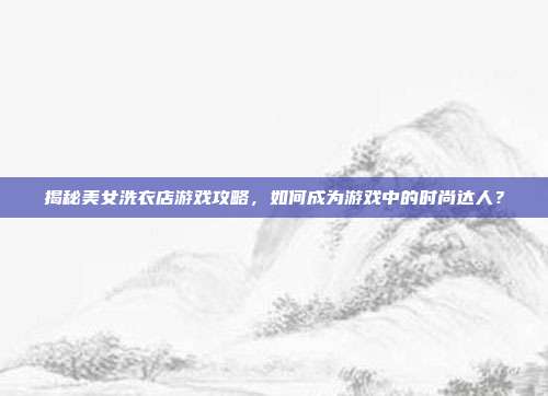 揭秘美女洗衣店游戏攻略,如何成为游戏中的时尚达人?