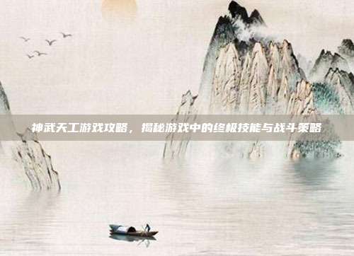 神武天工游戏攻略,揭秘游戏中的终极技能与战斗策略