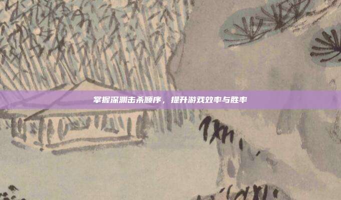 掌握深渊击杀顺序,提升游戏效率与胜率