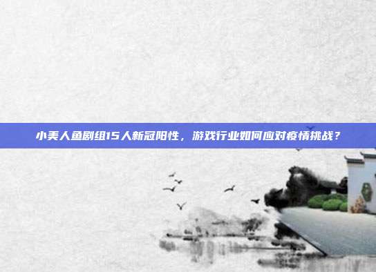小美人鱼剧组15人新冠阳性,游戏行业如何应对疫情挑战?