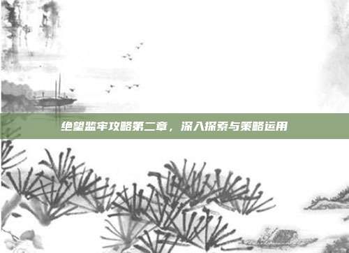 绝望监牢攻略第二章,深入探索与策略运用