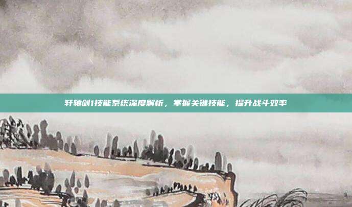 轩辕剑1技能系统深度解析,掌握关键技能,提升战斗效率