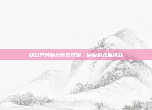明日方舟剿灭模式攻略,探索游戏新挑战