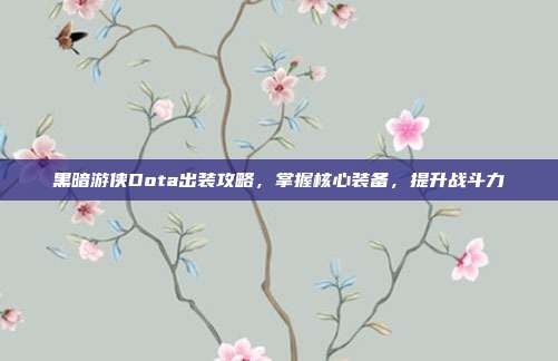 黑暗游侠Dota出装攻略,掌握核心装备,提升战斗力