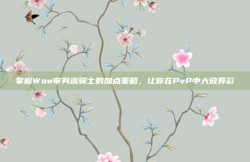 掌握Wow审判流骑士的加点策略,让你在PvP中大放异彩