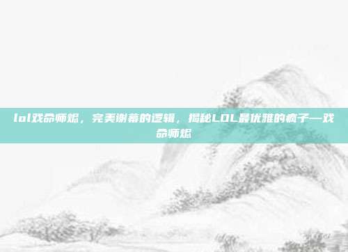 lol戏命师烬，完美谢幕的逻辑，揭秘LOL最优雅的疯子—戏命师烬