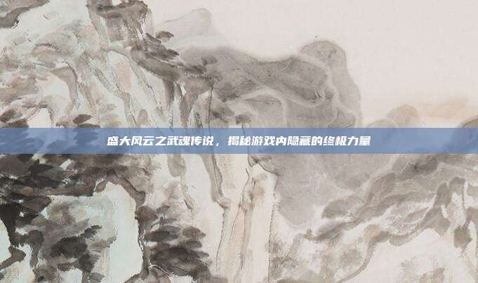 盛大风云之武魂传说,揭秘游戏内隐藏的终极力量