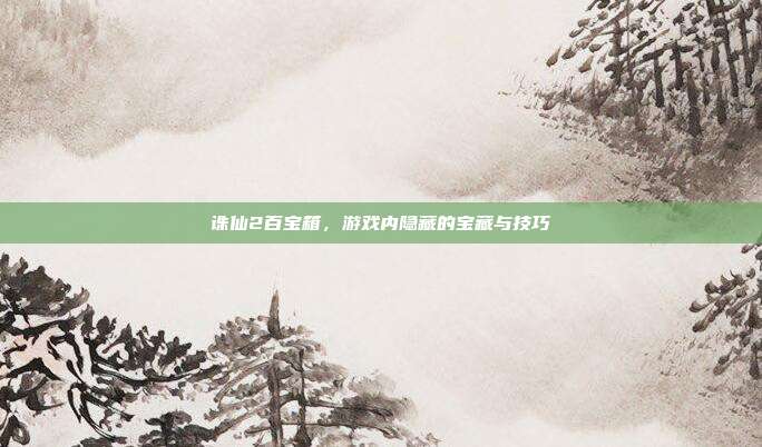 诛仙2百宝箱,游戏内隐藏的宝藏与技巧