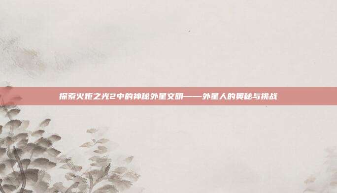 探索火炬之光2中的神秘外星文明——外星人的奥秘与挑战