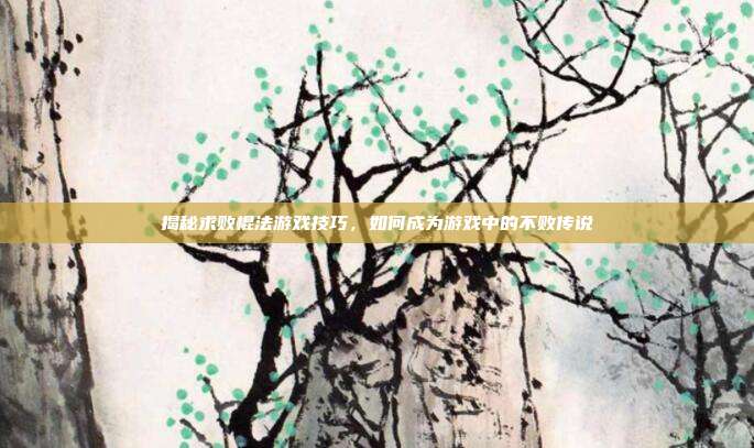 揭秘求败棍法游戏技巧,如何成为游戏中的不败传说