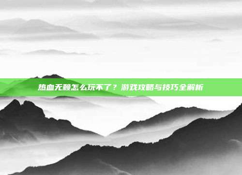热血无赖怎么玩不了?游戏攻略与技巧全解析