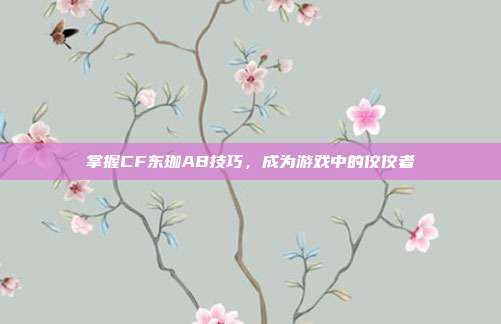 掌握CF东珈AB技巧,成为游戏中的佼佼者