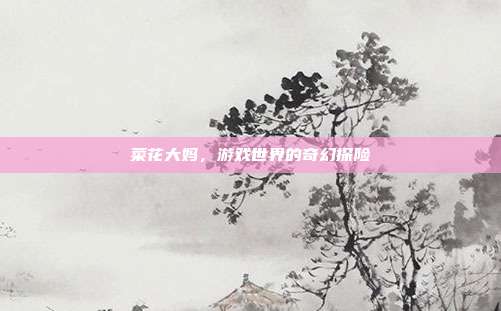 菜花大妈,游戏世界的奇幻探险