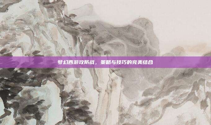 梦幻西游攻防战,策略与技巧的完美结合