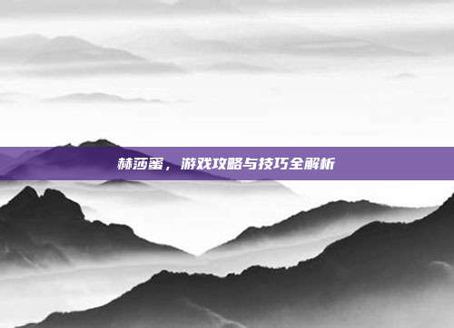 赫莎蜜,游戏攻略与技巧全解析