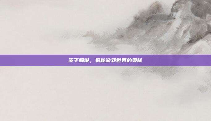 溪子解说，揭秘游戏世界的奥秘