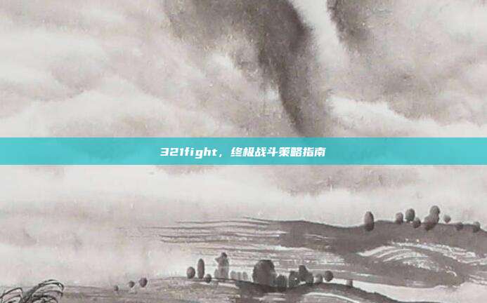 321fight,终极战斗策略指南