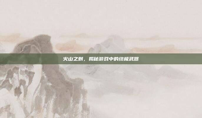 火山之刺,揭秘游戏中的终极武器