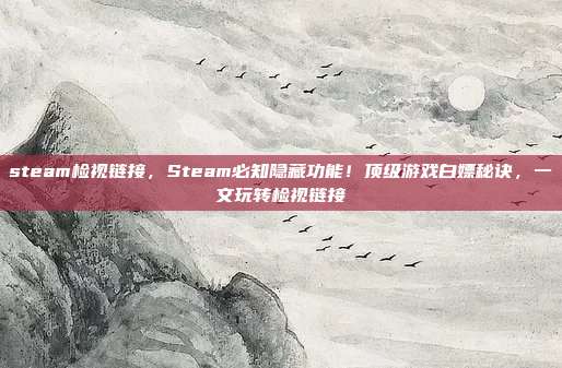 steam检视链接，Steam必知隐藏功能！顶级游戏白嫖秘诀，一文玩转检视链接