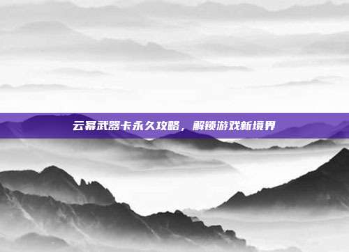 云幂武器卡永久攻略,解锁游戏新境界