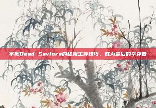 掌握Dead Saviors的终极生存技巧,成为最后的幸存者