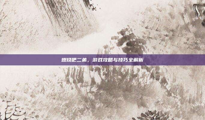 燃烧吧二弟,游戏攻略与技巧全解析