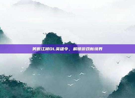 笑傲江湖OL英雄令,解锁游戏新境界