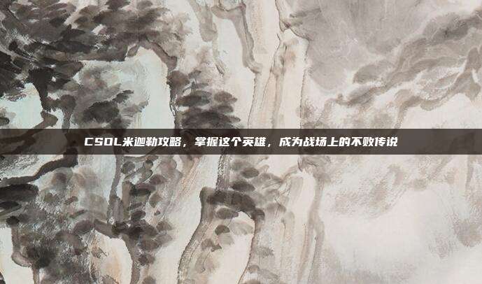 CSOL米迦勒攻略,掌握这个英雄,成为战场上的不败传说