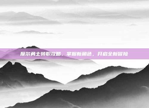 摩尔勇士转职攻略,掌握新角色,开启全新冒险