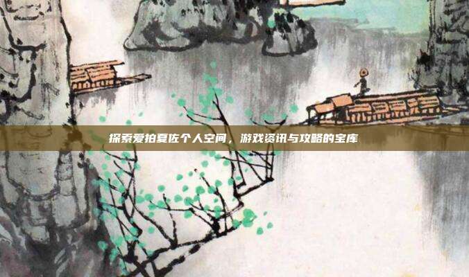 探索爱拍夏佐个人空间,游戏资讯与攻略的宝库