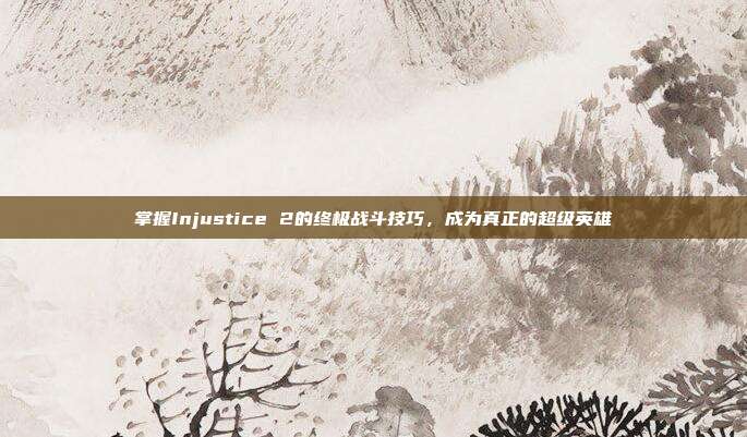掌握Injustice 2的终极战斗技巧,成为真正的超级英雄
