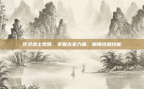 死灵术士觉醒,掌握古老力量,解锁终极技能